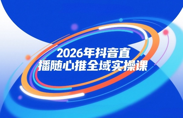 2026年抖音直播随心推全域实操课，自然流、微付费、全域投放、小圈子直播，实操讲解，细节满满