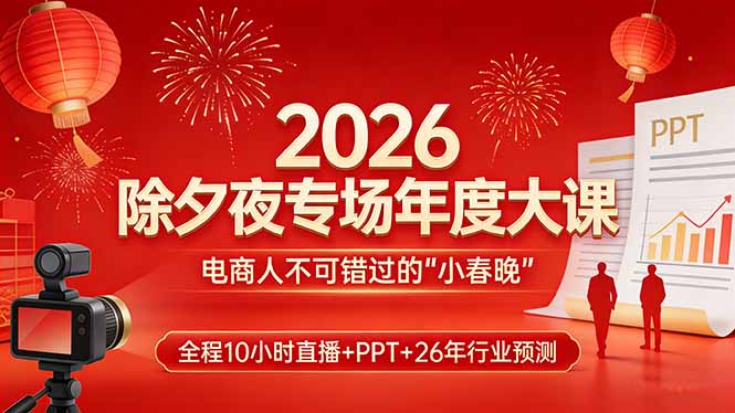 （17450期）2026除夕夜专场年度大课，全程10小时直播+PPT+26年行业预测，是电商人不可错过的“小春晚”