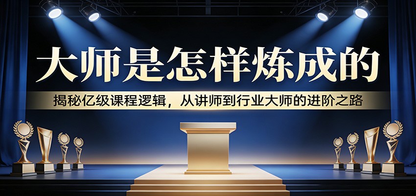 大师是怎样炼成的：揭秘亿级课程逻辑，从讲师到行业大师的进阶之路