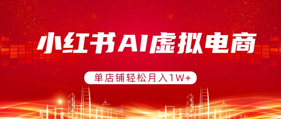 （17507期）小红书AI虚拟电商，单店铺轻松月入1W+，可矩阵运营