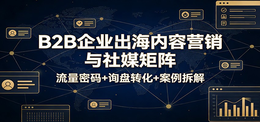 B2B企业出海内容营销与社媒矩阵：流量密码+询盘转化+案例拆解