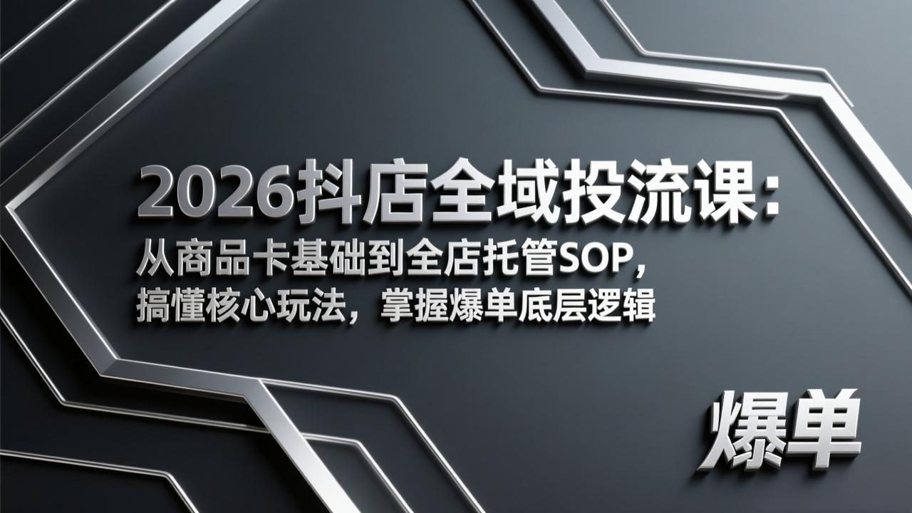 （17569期）2026抖店全域投流课：从商品卡基础到全店托管SOP，搞懂核心玩法，掌握爆单底层逻辑