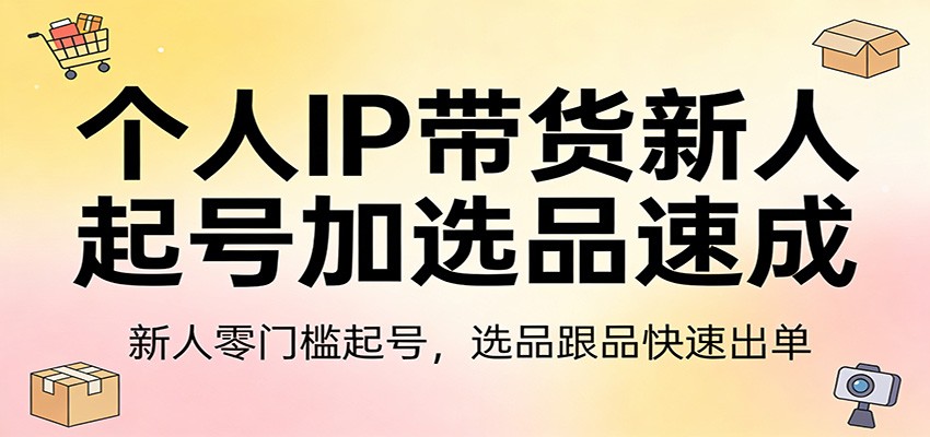 个人IP带货新人起号加选品速成:新人零门槛起号,选品跟品快速出单