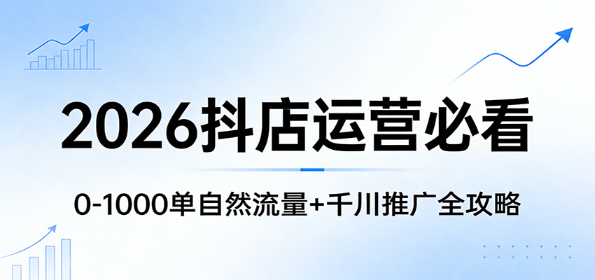 2026抖店运营必看:0-1000单自然流量+千川推广全攻略