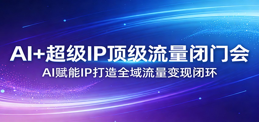 AI+超级IP顶级流量闭门会：AI赋能IP打造全域流量变现闭环