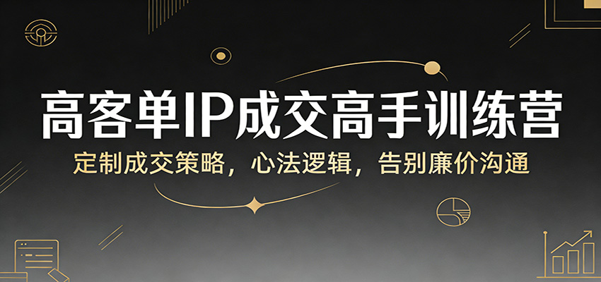 高客单IP成交高手训练营：定制成交策略，心法逻辑，告别廉价沟通