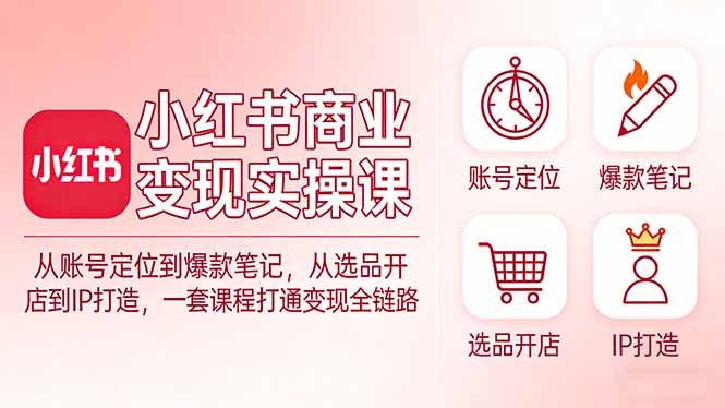 （17633期）小红书商业变现实操课：从账号定位到爆款笔记，从选品开店到IP打造，一套课程打通变现全链路