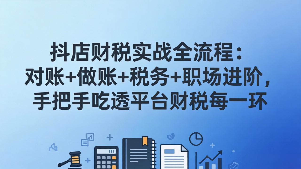 （17677期）抖店财税实操全流程：对账+做账+税务+职场进阶，手把手吃透平台财税每一环