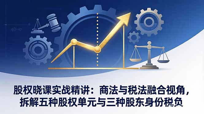 （17706期）股权晓课实战精讲：商法与税法融合视角，拆解五种股权单元与三种股东身份税负
