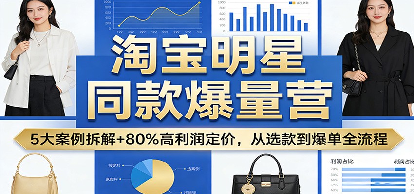 淘宝明星同款爆量营：5大案例拆解+80%高利润定价，从选款到爆单全流程