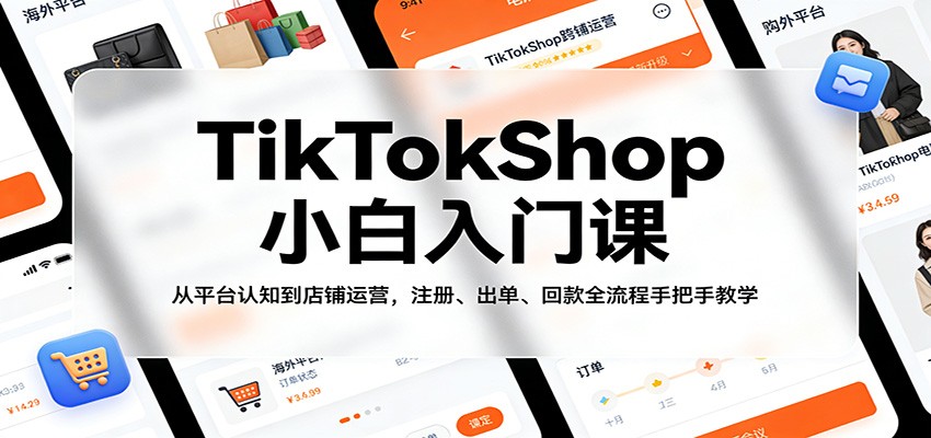 TikTokShop小白入门课：从平台认知到店铺运营，注册、出单、回款全流程手把手教学