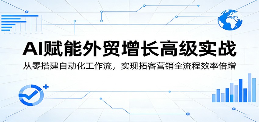 AI赋能外贸增长高级实战：从零搭建自动化工作流，实现拓客营销全流程效率倍增