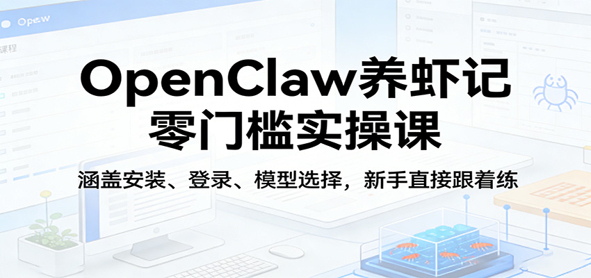OpenClaw养虾记零门槛实操课：涵盖安装、登录、模型选择，新手直接跟着练