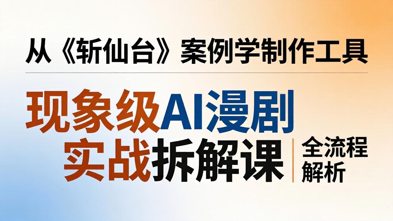 (17946期)现象级AI漫剧实战拆解课:从《斩仙台》案例学制作工具,漫剧版仿真人版全流程解析