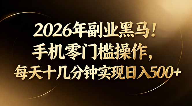 (17993期)2026年副业黑马!手机零门槛操作,每天十几分钟实现日入500+
