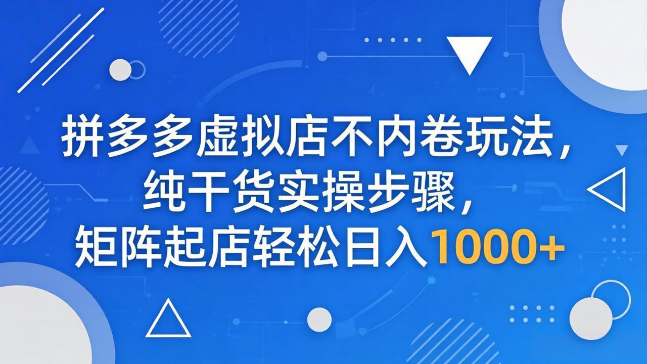 （18152期）拼多多虚拟店不内卷玩法，纯干货实操步骤，矩阵起店轻松日入 1000+