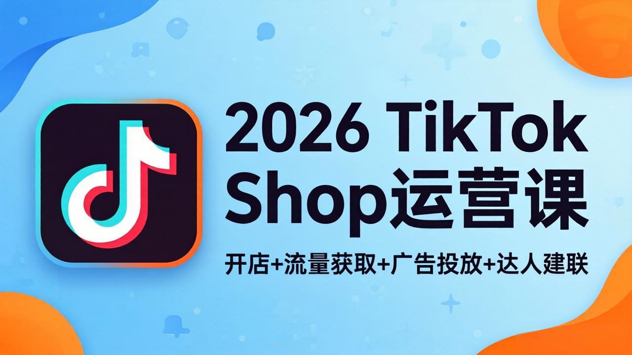 (18158期)2026TikTok Shop运营课:开店+流量获取+广告投放+达人建联,解锁海外电商掘金路径