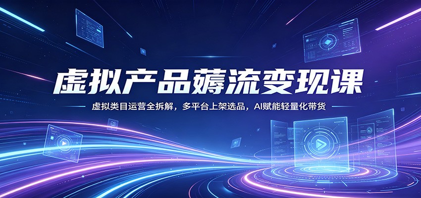 虚拟产品薅流变现课：虚拟类目运营全拆解，多平台上架选品，AI赋能轻量化带货