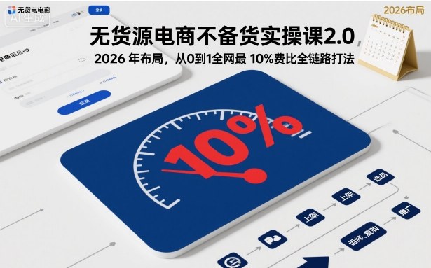 无货源电商不备货实操课2.0，2026年布局，从0到1全网最低10%费比全链路打法【更新26年4月】